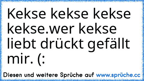 Kekse kekse kekse kekse.
wer kekse liebt drückt gefällt mir. (: