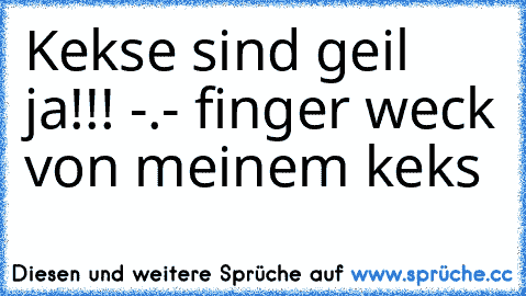 Kekse sind geil ja!!! -.- finger weck von meinem keks 