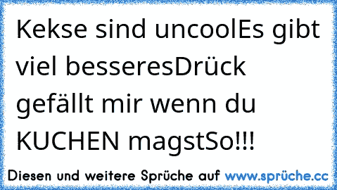 Kekse sind uncool
Es gibt viel besseres
Drück gefällt mir wenn du KUCHEN magst
So!!!