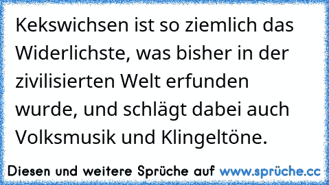 Kekswichsen ist so ziemlich das Widerlichste, was bisher in der zivilisierten Welt erfunden wurde, und schlägt dabei auch Volksmusik und Klingeltöne.