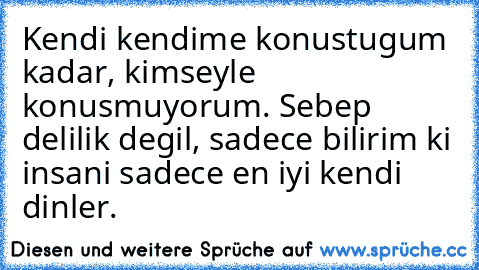 Kendi kendime konustugum kadar, kimseyle konusmuyorum. Sebep delilik degil, sadece bilirim ki insani sadece en iyi kendi dinler.