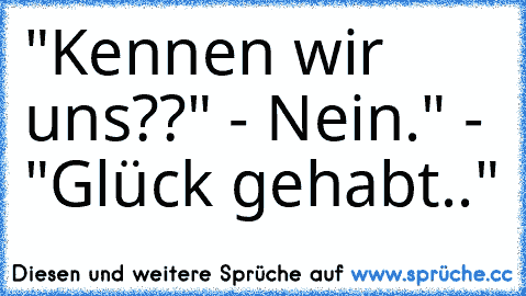 "Kennen wir uns??" - Nein." - "Glück gehabt.."