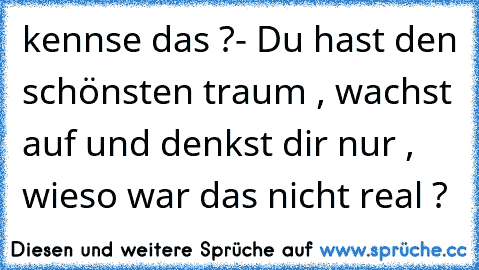 kennse das ?- Du hast den schönsten traum , wachst auf und denkst dir nur , wieso war das nicht real ?