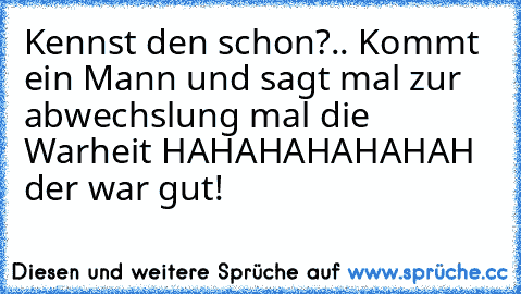 Kennst den schon?.. Kommt ein Mann und sagt mal zur abwechslung mal die Warheit HAHAHAHAHAHAH der war gut!