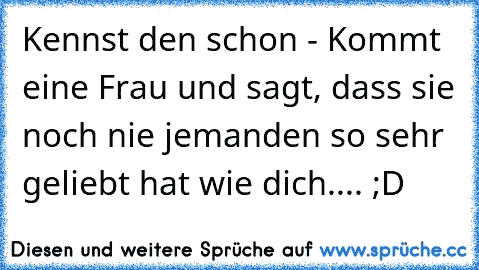 Kennst den schon - Kommt eine Frau und sagt, dass sie noch nie jemanden so sehr geliebt hat wie dich.... ;D