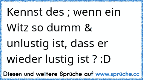 Kennst des ; wenn ein Witz so dumm & unlustig ist, dass er wieder lustig ist ? :D