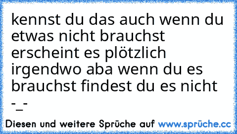 kennst du das auch wenn du etwas nicht brauchst erscheint es plötzlich irgendwo aba wenn du es brauchst findest du es nicht -_-