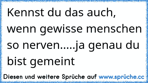 Kennst du das auch, wenn gewisse menschen so nerven.....ja genau du bist gemeint