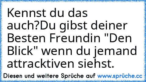 Kennst du das auch?
Du gibst deiner Besten Freundin "Den Blick" wenn du jemand attracktiven siehst.