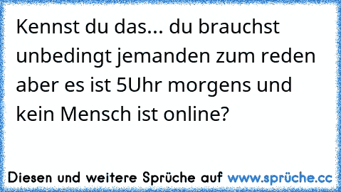 Kennst du das... du brauchst unbedingt jemanden zum reden aber es ist 5Uhr morgens und kein Mensch ist online?