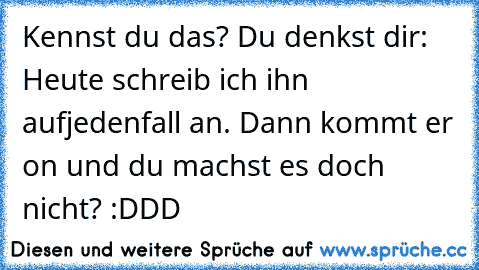 Kennst du das? Du denkst dir: Heute schreib ich ihn aufjedenfall an. Dann kommt er on und du machst es doch nicht? :DDD