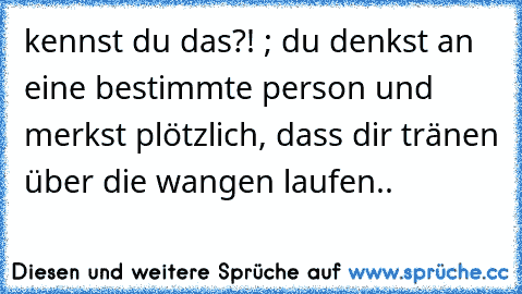 kennst du das?! ; du denkst an eine bestimmte person und merkst plötzlich, dass dir tränen über die wangen laufen..