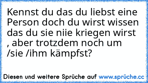 Kennst du das du liebst eine Person doch du wirst wissen das du sie niie kriegen wirst , aber trotzdem noch um /sie /ihm kämpfst?