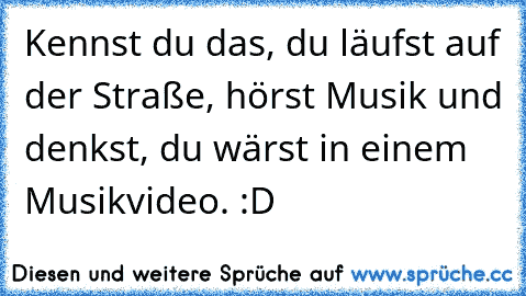 Kennst du das, du läufst auf der Straße, hörst Musik und denkst, du wärst in einem Musikvideo. :D