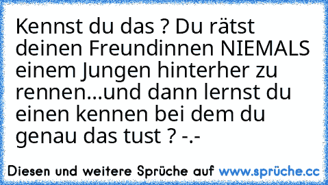 Kennst du das ? Du rätst deinen Freundinnen NIEMALS einem Jungen hinterher zu rennen...und dann lernst du einen kennen bei dem du genau das tust ? -.-