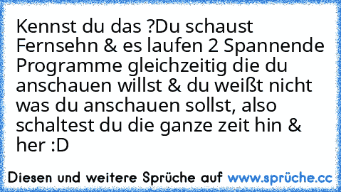 Kennst du das ?
Du schaust Fernsehn & es laufen 2 Spannende Programme gleichzeitig die du anschauen willst & du weißt nicht was du anschauen sollst, also schaltest du die ganze zeit hin & her :D