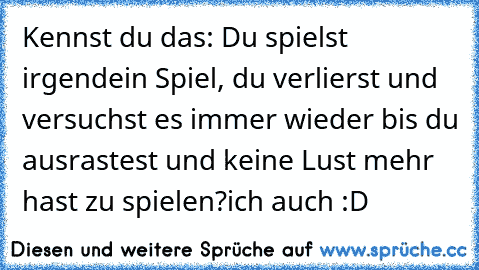 Kennst du das: Du spielst irgendein Spiel, du verlierst und versuchst es immer wieder bis du ausrastest und keine Lust mehr hast zu spielen?
ich auch :D