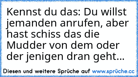 Kennst du das: Du willst jemanden anrufen, aber hast schiss das die Mudder von dem oder der jenigen dran geht...