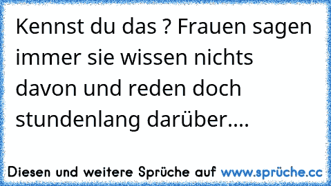 Kennst du das ? Frauen sagen immer sie wissen nichts davon und reden doch stundenlang darüber....