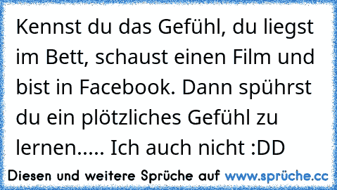 Kennst du das Gefühl, du liegst im Bett, schaust einen Film und bist in Facebook. Dann spührst du ein plötzliches Gefühl zu lernen.....
 Ich auch nicht :DD