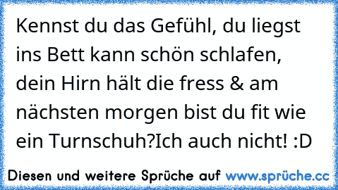 Kennst du das Gefühl, du liegst ins Bett kann schön schlafen, dein Hirn hält die fress & am nächsten morgen bist du fit wie ein Turnschuh?
Ich auch nicht! :D