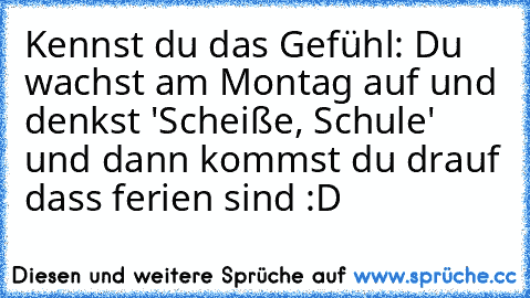 Kennst du das Gefühl: Du wachst am Montag auf und denkst 'Scheiße, Schule' und dann kommst du drauf dass ferien sind :D