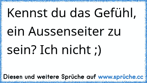 Kennst du das Gefühl, ein Aussenseiter zu sein? Ich nicht ;)