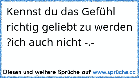 Kennst du das Gefühl richtig geliebt zu werden ?
ich auch nicht -.-