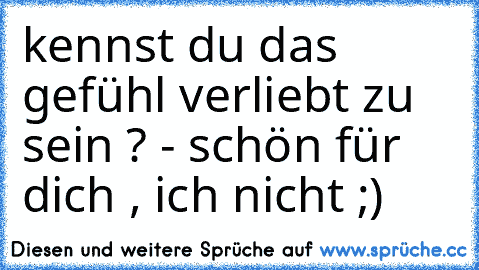 kennst du das gefühl verliebt zu sein ? - schön für dich , ich nicht ;)