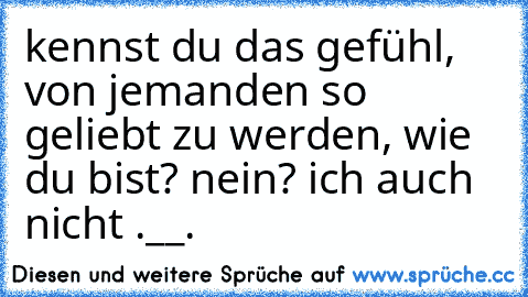 kennst du das gefühl, von jemanden so geliebt zu werden, wie du bist? nein? ich auch nicht .__.