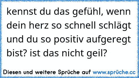 kennst du das gefühl, wenn dein herz so schnell schlägt und du so positiv aufgeregt bist? ist das nicht geil? ♥