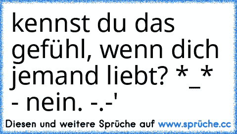 kennst du das gefühl, wenn dich jemand liebt? *_* - nein. -.-'