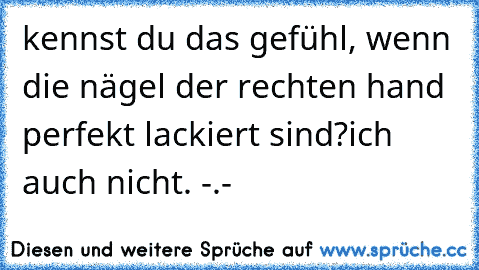 kennst du das gefühl, wenn die nägel der rechten hand perfekt lackiert sind?
ich auch nicht. -.-