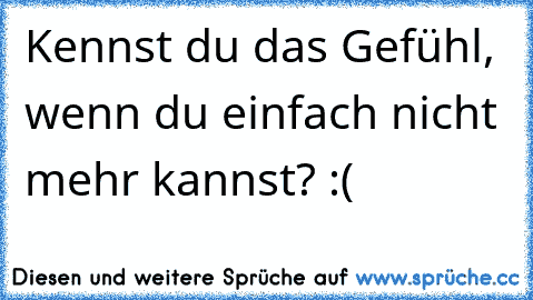 Kennst du das Gefühl, wenn du einfach nicht mehr kannst? :(