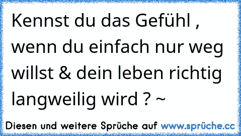 Kennst du das Gefühl , wenn du einfach nur weg willst & dein leben richtig langweilig wird ? ~♥