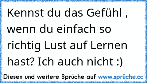 Kennst du das Gefühl , wenn du einfach so richtig Lust auf Lernen hast? Ich auch nicht :)