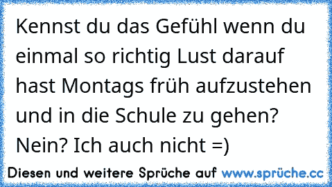 Kennst du das Gefühl wenn du einmal so richtig Lust darauf hast Montags früh aufzustehen und in die Schule zu gehen? Nein? Ich auch nicht =)