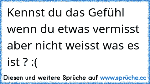 Kennst du das Gefühl wenn du etwas vermisst aber nicht weisst was es ist ? :( ♥