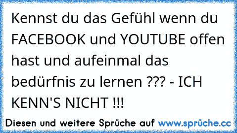 Kennst du das Gefühl wenn du FACEBOOK und YOUTUBE offen hast und aufeinmal das bedürfnis zu lernen ??? - ICH KENN'S NICHT !!!