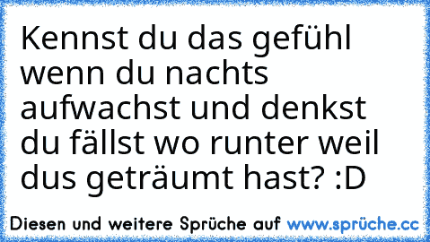 Kennst du das gefühl wenn du nachts aufwachst und denkst du fällst wo runter weil dus geträumt hast? :D