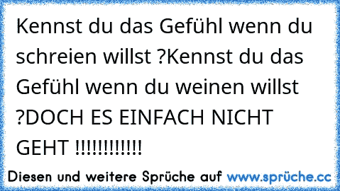 Kennst du das Gefühl wenn du schreien willst ?
Kennst du das Gefühl wenn du weinen willst ?
DOCH ES EINFACH NICHT GEHT !!!!!!!!!!!!