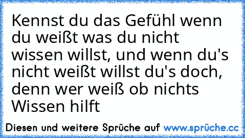 Kennst du das Gefühl wenn du weißt was du nicht wissen willst, und wenn du's nicht weißt willst du's doch, denn wer weiß ob nichts Wissen hilft