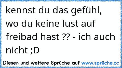 kennst du das gefühl, wo du keine lust auf freibad hast ?? - ich auch nicht ;D