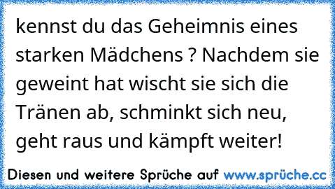 kennst du das Geheimnis eines starken Mädchens ? Nachdem sie geweint hat wischt sie sich die Tränen ab, schminkt sich neu, geht raus und kämpft weiter!