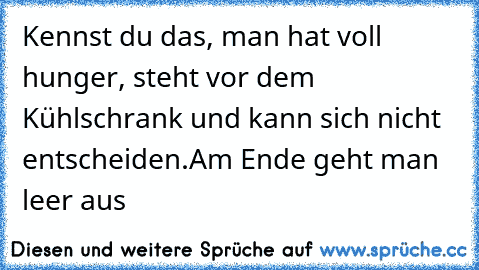 Kennst du das, man hat voll hunger, steht vor dem Kühlschrank und kann sich nicht entscheiden.
Am Ende geht man leer aus