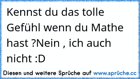 Kennst du das tolle Gefühl wenn du Mathe hast ?
Nein , ich auch nicht :D