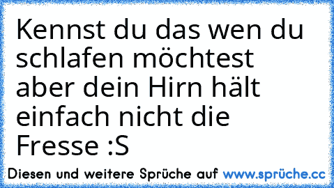 Kennst du das wen du schlafen möchtest aber dein Hirn hält einfach nicht die Fresse :S