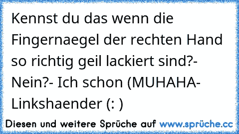 Kennst du das wenn die Fingernaegel der rechten Hand so richtig geil lackiert sind?
- Nein?
- Ich schon (MUHAHA- Linkshaender (: )