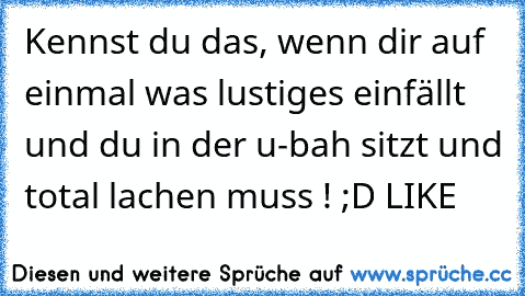 Kennst du das, wenn dir auf einmal was lustiges einfällt und du in der u-bah sitzt und total lachen muss ! ;D LIKE