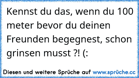 Kennst du das, wenn du 100 meter bevor du deinen Freunden begegnest, schon grinsen musst ?! (: ♥